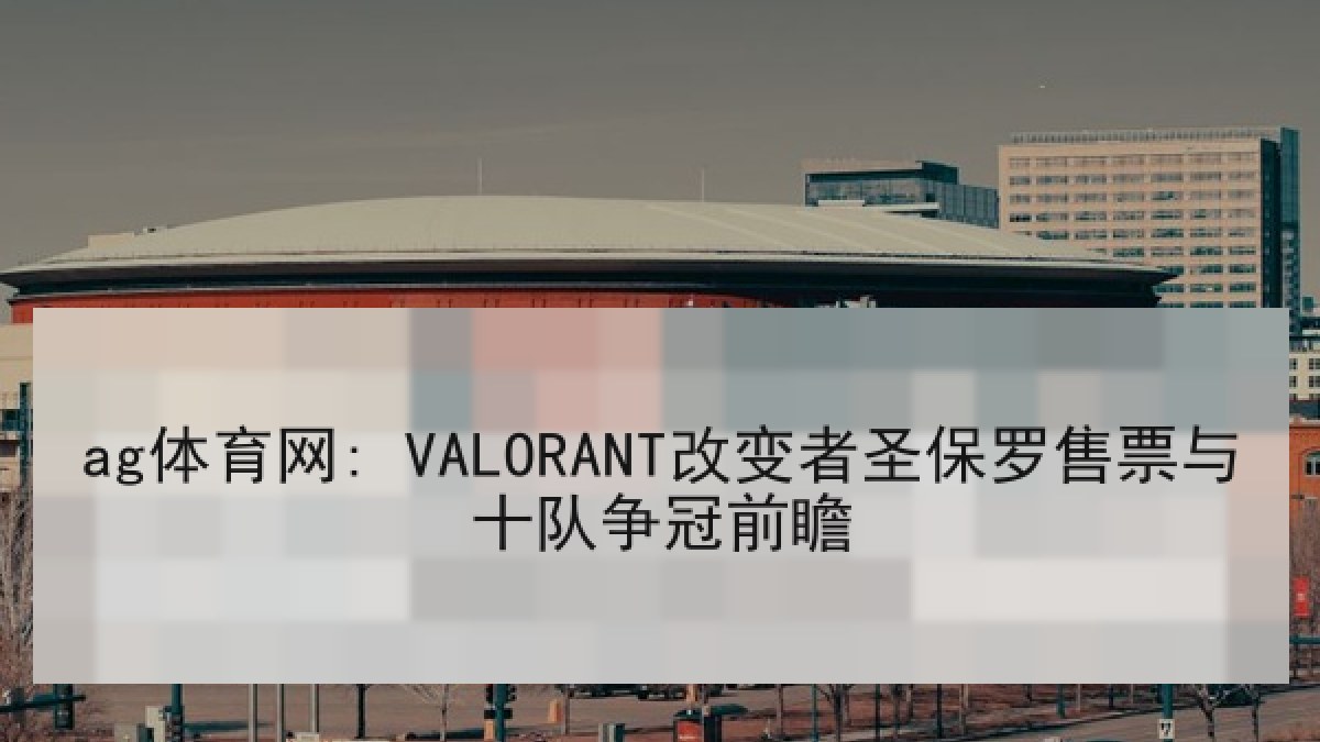 ag体育网: VALORANT改变者圣保罗售票与十队争冠前瞻
