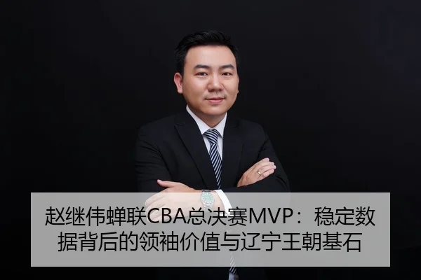 赵继伟蝉联CBA总决赛MVP：稳定数据背后的领袖价值与辽宁王朝基石