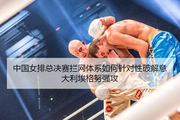 中国女排总决赛拦网体系如何针对性破解意大利埃格努强攻