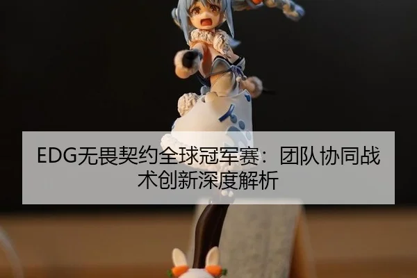 EDG无畏契约全球冠军赛：团队协同战术创新深度解析