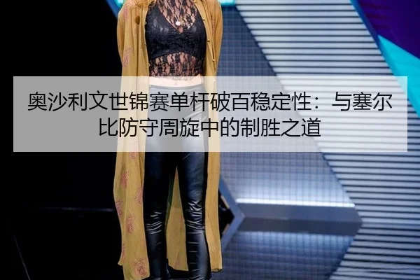 奥沙利文世锦赛单杆破百稳定性：与塞尔比防守周旋中的制胜之道