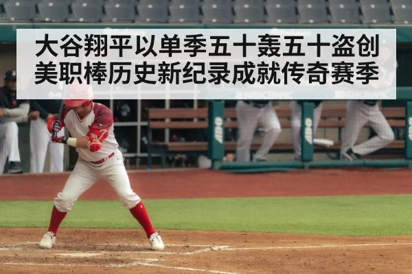 大谷翔平以单季五十轰五十盗创美职棒历史新纪录成就传奇赛季