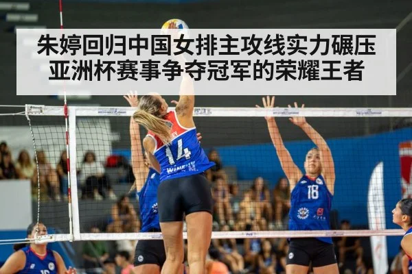 朱婷回归中国女排主攻线实力碾压亚洲杯赛事争夺冠军的荣耀王者