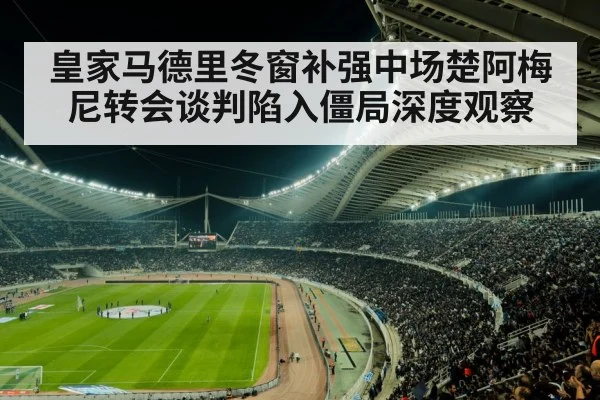 皇家马德里冬窗补强中场楚阿梅尼转会谈判陷入僵局深度观察