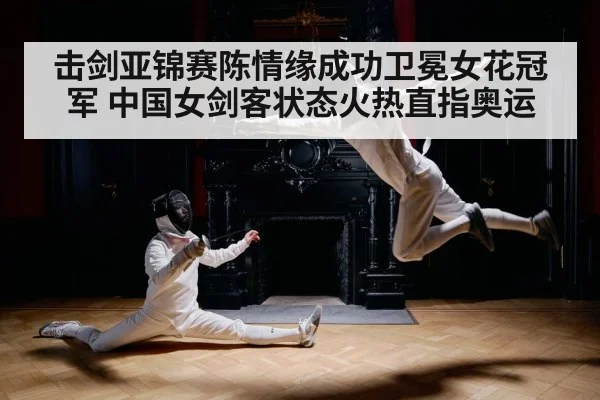 击剑亚锦赛陈情缘成功卫冕女花冠军 中国女剑客状态火热直指奥运