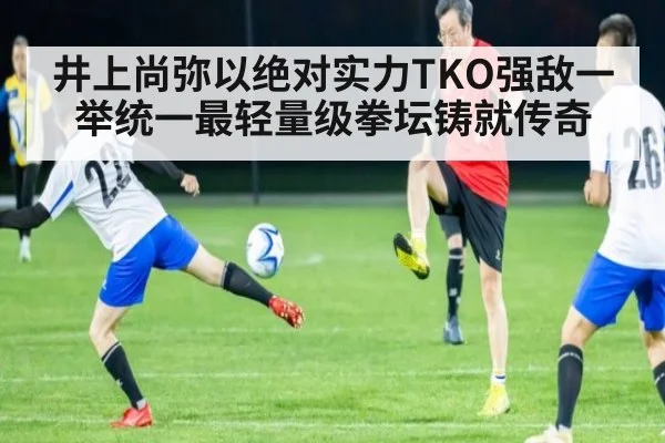 井上尚弥以绝对实力TKO强敌一举统一最轻量级拳坛铸就传奇
