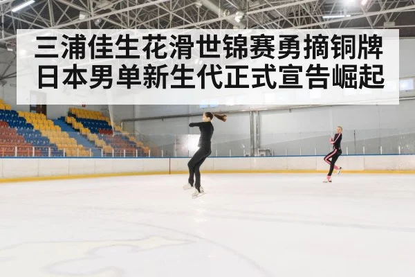 三浦佳生花滑世锦赛勇摘铜牌 日本男单新生代正式宣告崛起