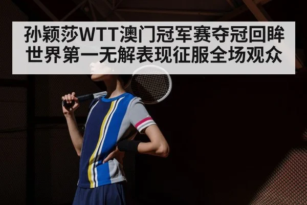 孙颖莎WTT澳门冠军赛夺冠回眸 世界第一无解表现征服全场观众