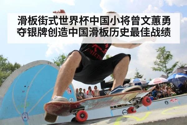 滑板街式世界杯中国小将曾文蕙勇夺银牌创造中国滑板历史最佳战绩