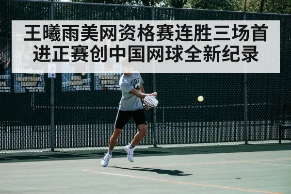 王曦雨美网资格赛连胜三场首进正赛创中国网球全新纪录