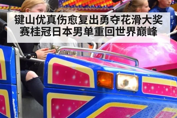 键山优真伤愈复出勇夺花滑大奖赛桂冠日本男单重回世界巅峰