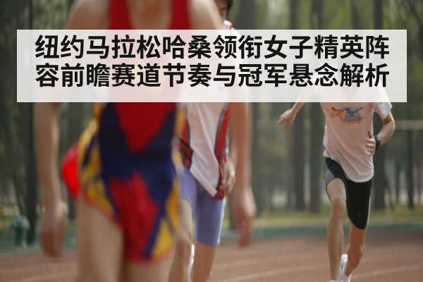 纽约马拉松哈桑领衔女子精英阵容前瞻赛道节奏与冠军悬念解析