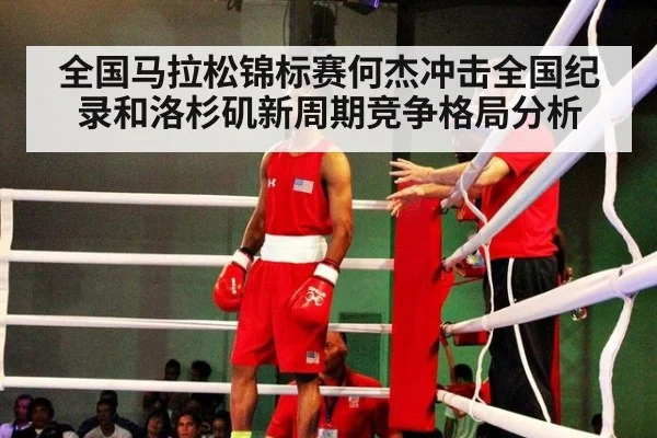 全国马拉松锦标赛何杰冲击全国纪录和洛杉矶新周期竞争格局分析
